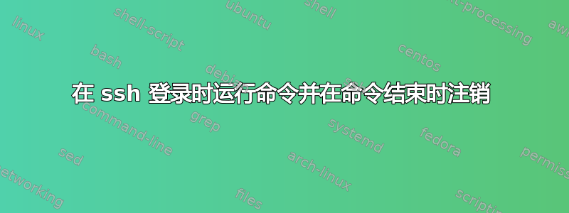 在 ssh 登录时运行命令并在命令结束时注销