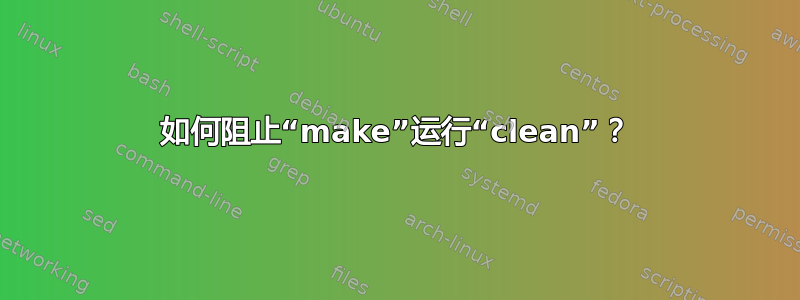 如何阻止“make”运行“clean”？