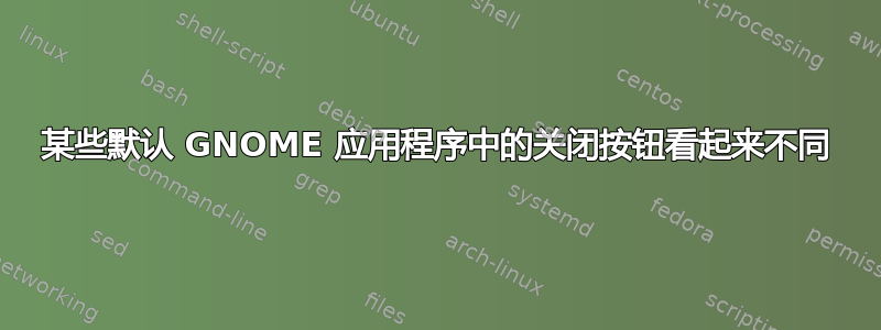 某些默认 GNOME 应用程序中的关闭按钮看起来不同