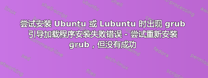 尝试安装 Ubuntu 或 Lubuntu 时出现 grub 引导加载程序安装失败错误 - 尝试重新安装 grub，但没有成功