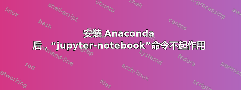 安装 Anaconda 后，“jupyter-notebook”命令不起作用