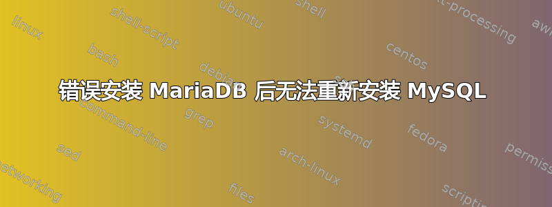 错误安装 MariaDB 后无法重新安装 MySQL