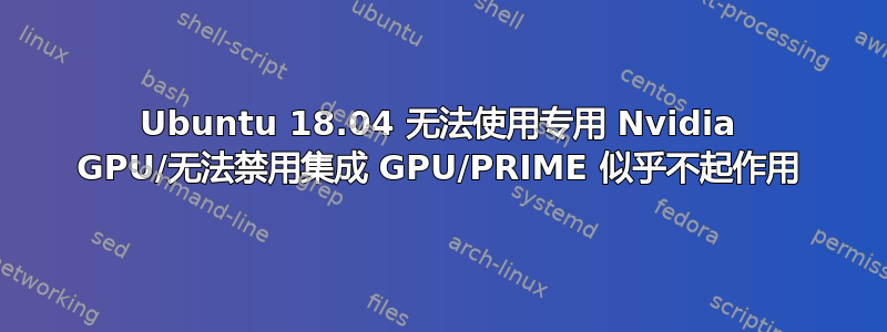 Ubuntu 18.04 无法使用专用 Nvidia GPU/无法禁用集成 GPU/PRIME 似乎不起作用