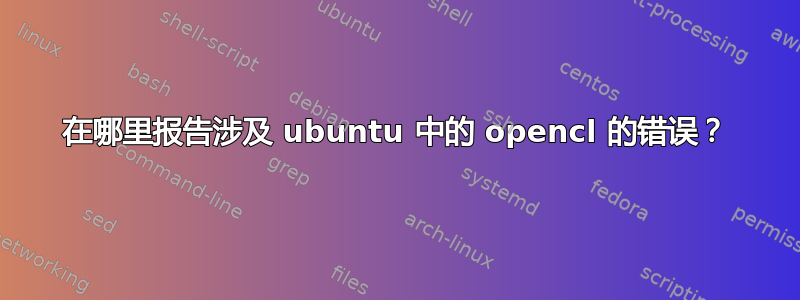 在哪里报告涉及 ubuntu 中的 opencl 的错误？