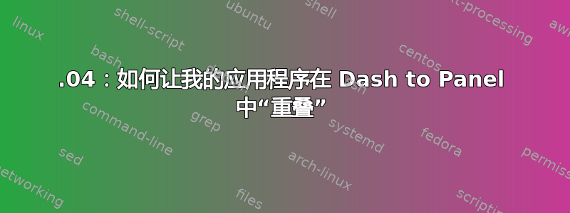 18.04：如何让我的应用程序在 Dash to Panel 中“重叠”