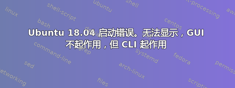 Ubuntu 18.04 启动错误。无法显示，GUI 不起作用，但 CLI 起作用