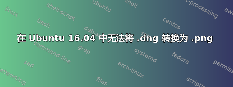 在 Ubuntu 16.04 中无法将 .dng 转换为 .png