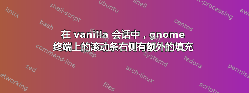 在 vanilla 会话中，gnome 终端上的滚动条右侧有额外的填充