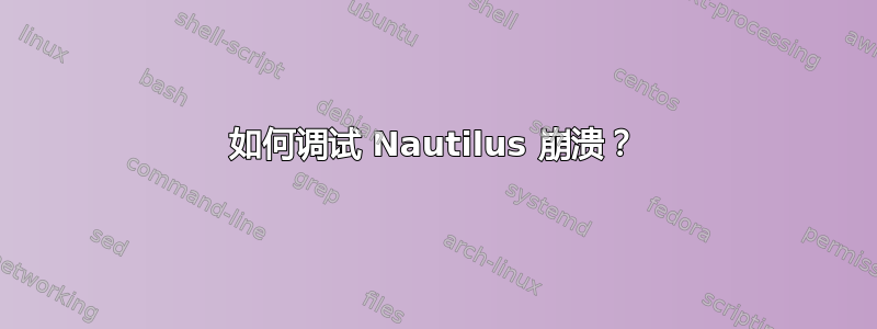 如何调试 Nautilus 崩溃？