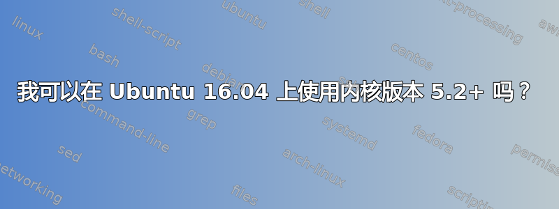 我可以在 Ubuntu 16.04 上使用内核版本 5.2+ 吗？