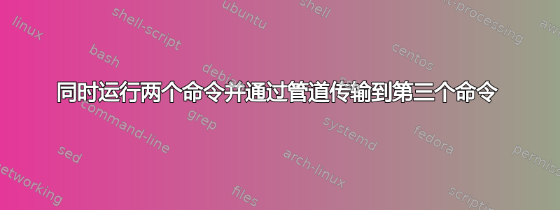 同时运行两个命令并通过管道传输到第三个命令