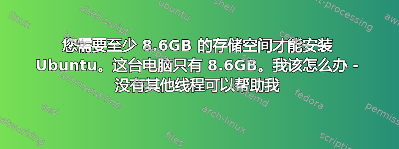 您需要至少 8.6GB 的存储空间才能安装 Ubuntu。这台电脑只有 8.6GB。我该怎么办 - 没有其他线程可以帮助我