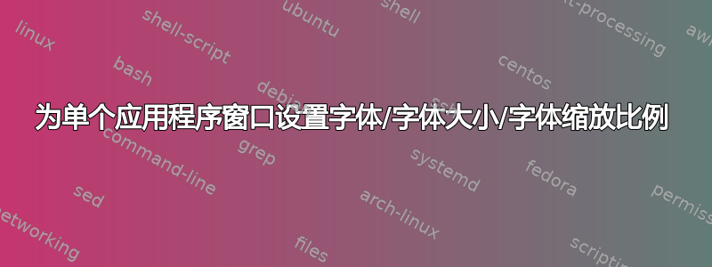 为单个应用程序窗口设置字体/字体大小/字体缩放比例