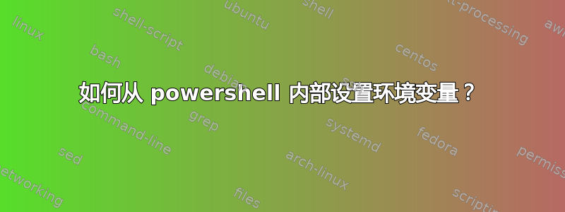 如何从 powershell 内部设置环境变量？