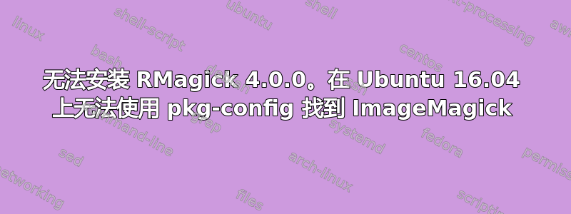 无法安装 RMagick 4.0.0。在 Ubuntu 16.04 上无法使用 pkg-config 找到 ImageMagick