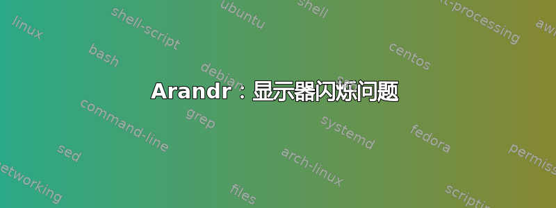 Arandr：显示器闪烁问题