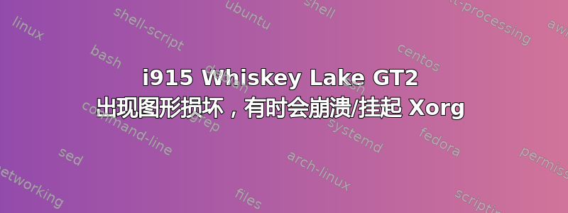 i915 Whiskey Lake GT2 出现图形损坏，有时会崩溃/挂起 Xorg