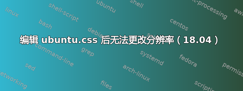 编辑 ubuntu.css 后无法更改分辨率（18.04）