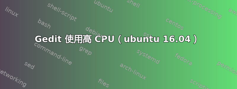 Gedit 使用高 CPU（ubuntu 16.04）