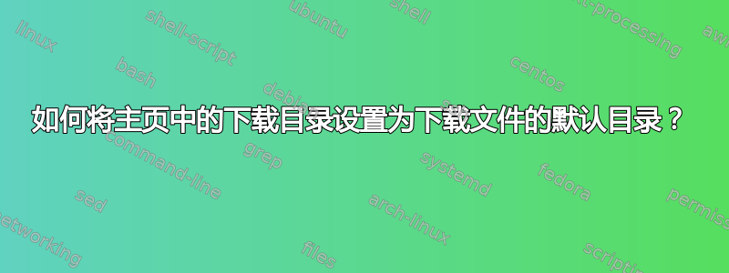 如何将主页中的下载目录设置为下载文件的默认目录？