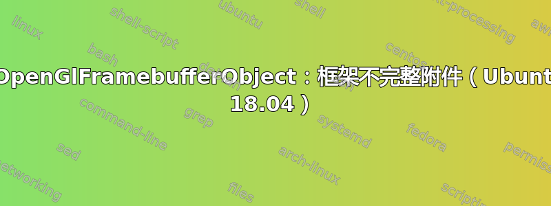 QOpenGlFramebufferObject：框架不完整附件（Ubuntu 18.04）