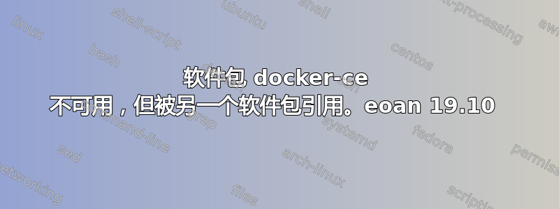 软件包 docker-ce 不可用，但被另一个软件包引用。eoan 19.10 