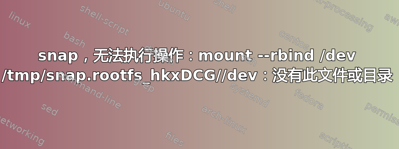 snap，无法执行操作：mount --rbind /dev /tmp/snap.rootfs_hkxDCG//dev：没有此文件或目录