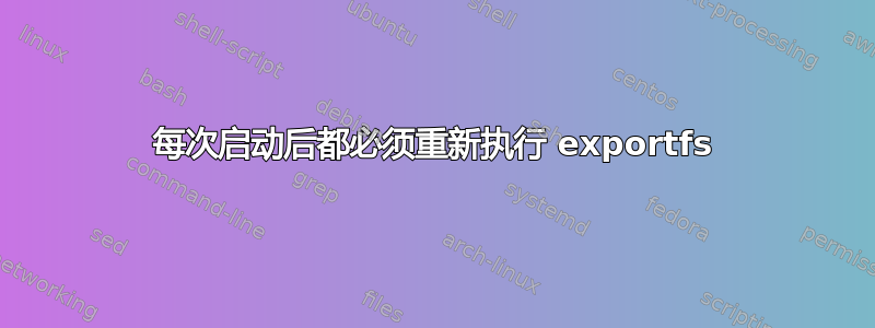 每次启动后都必须重新执行 exportfs