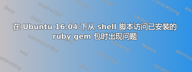 在 Ubuntu 16.04 下从 shell 脚本访问已安装的 ruby​​ gem 包时出现问题