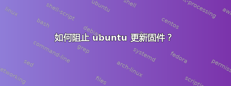 如何阻止 ubuntu 更新固件？