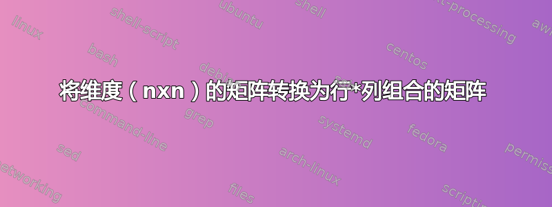 将维度（nxn）的矩阵转换为行*列组合的矩阵