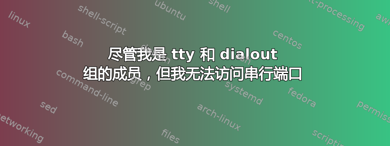 尽管我是 tty 和 dialout 组的成员，但我无法访问串行端口