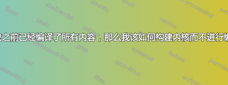 如果我之前已经编译了所有内容，那么我该如何构建内核而不进行编译？