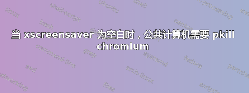 当 xscreensaver 为空白时，公共计算机需要 pkill chromium