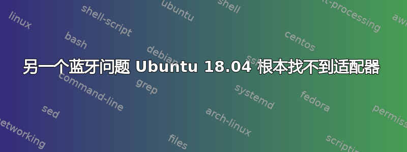 另一个蓝牙问题 Ubuntu 18.04 根本找不到适配器