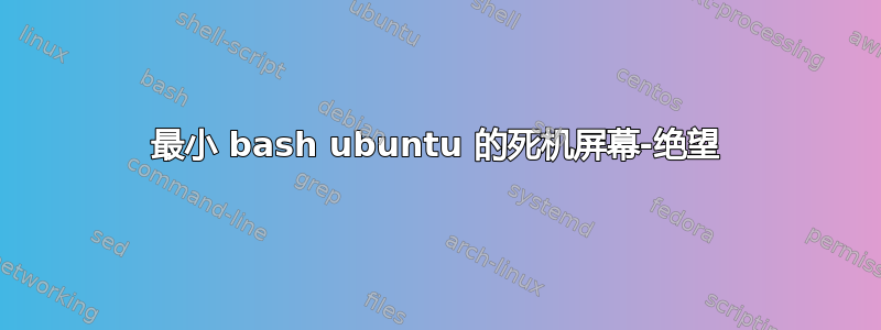 最小 bash ubuntu 的死机屏幕-绝望