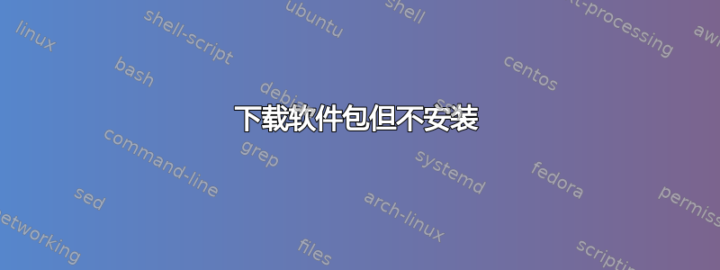 下载软件包但不安装