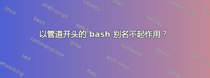 以管道开头的 bash 别名不起作用？