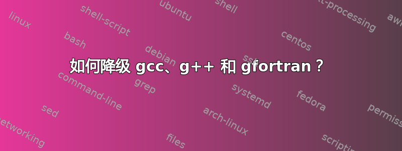 如何降级 gcc、g++ 和 gfortran？