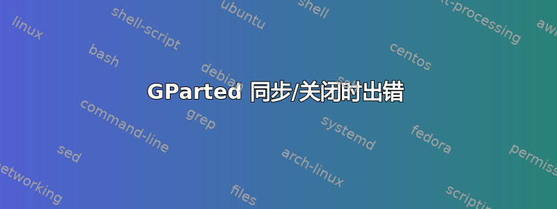 GParted 同步/关闭时出错