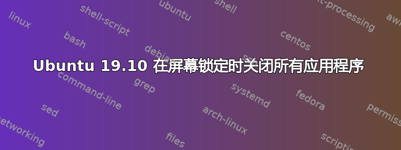 Ubuntu 19.10 在屏幕锁定时关闭所有应用程序