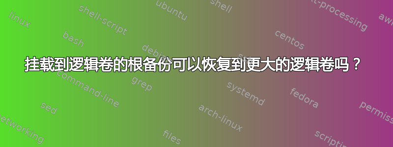 挂载到逻辑卷的根备份可以恢复到更大的逻辑卷吗？