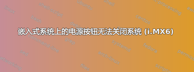 嵌入式系统上的电源按钮无法关闭系统 (i.MX6)