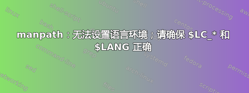 manpath：无法设置语言环境；请确保 $LC_* 和 $LANG 正确