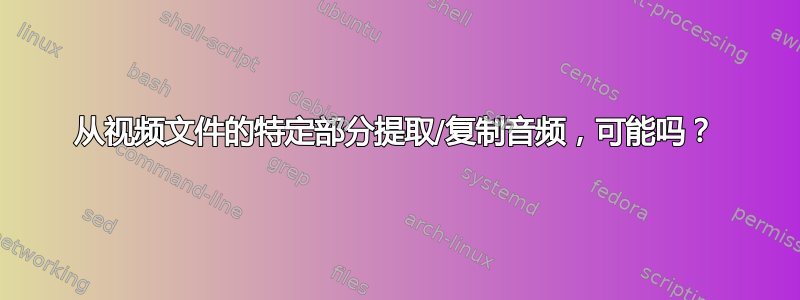 从视频文件的特定部分提取/复制音频，可能吗？