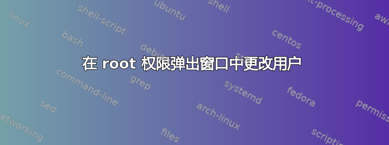 在 root 权限弹出窗口中更改用户