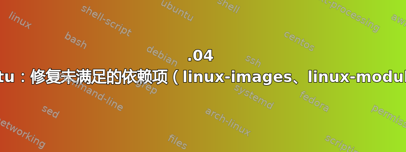 18.04 Xubuntu：修复未满足的依赖项（linux-images、linux-modules）？