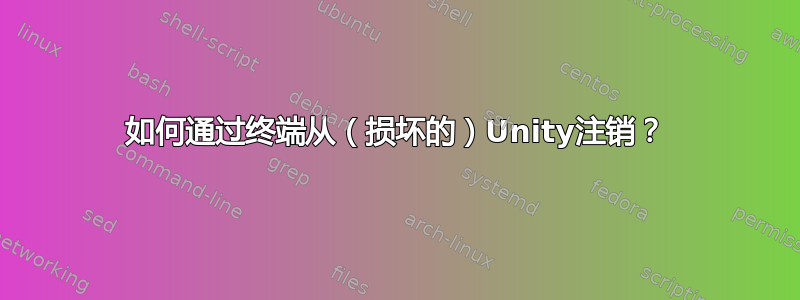 如何通过终端从（损坏的）Unity注销？