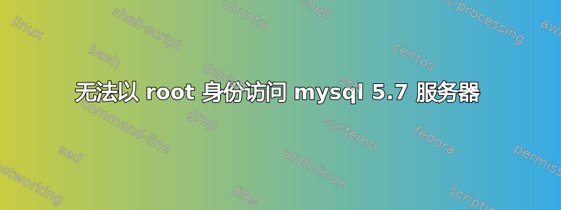 无法以 root 身份访问 mysql 5.7 服务器