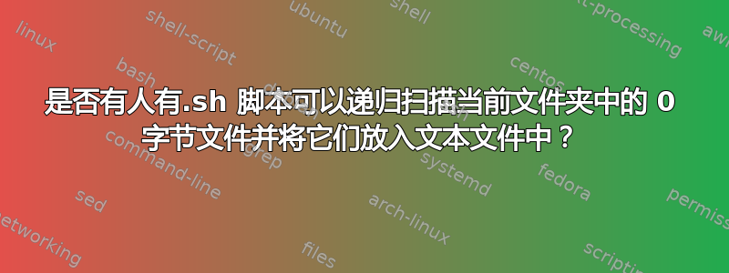 是否有人有.sh 脚本可以递归扫描当前文件夹中的 0 字节文件并将它们放入文本文件中？